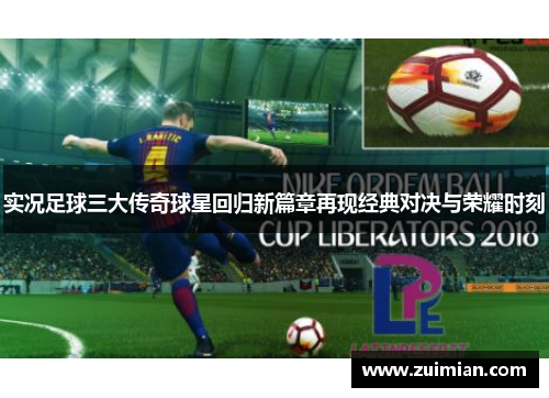 实况足球三大传奇球星回归新篇章再现经典对决与荣耀时刻