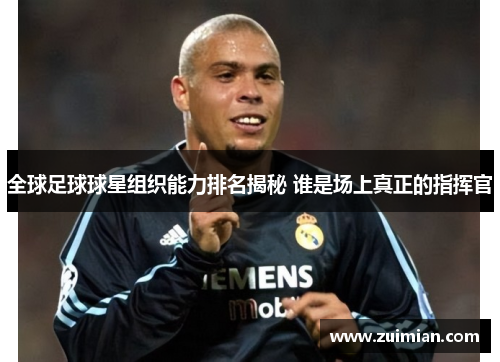 全球足球球星组织能力排名揭秘 谁是场上真正的指挥官