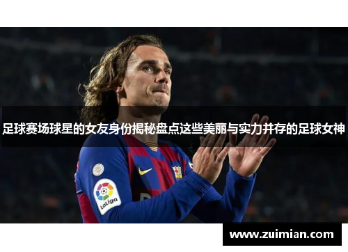 足球赛场球星的女友身份揭秘盘点这些美丽与实力并存的足球女神