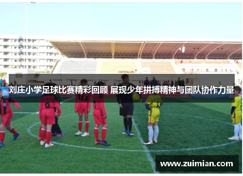 刘庄小学足球比赛精彩回顾 展现少年拼搏精神与团队协作力量