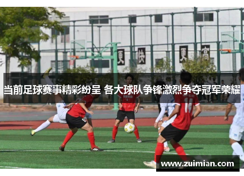当前足球赛事精彩纷呈 各大球队争锋激烈争夺冠军荣耀
