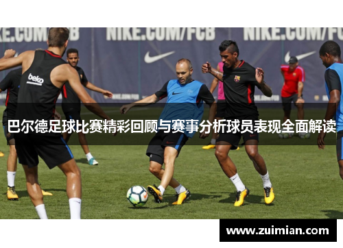 巴尔德足球比赛精彩回顾与赛事分析球员表现全面解读